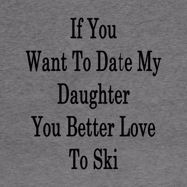 If You Want To Date My Daughter You Better Love To Ski by supernova23